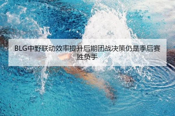 BLG中野联动效率提升后期团战决策仍是季后赛胜负手