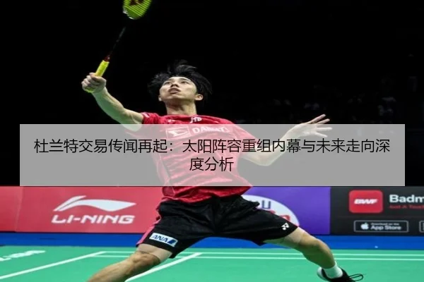 杜兰特交易传闻再起：太阳阵容重组内幕与未来走向深度分析