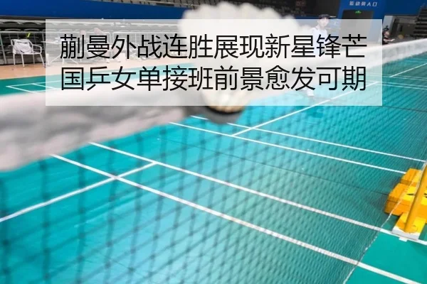 蒯曼外战连胜展现新星锋芒 国乒女单接班前景愈发可期
