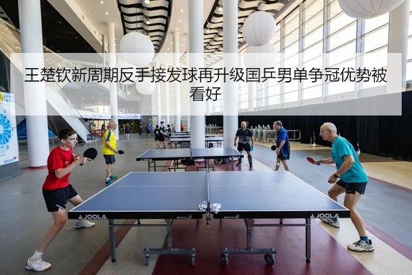 王楚钦新周期反手接发球再升级国乒男单争冠优势被看好